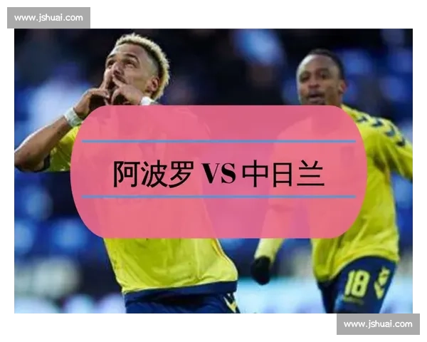 阿波罗与中日兰巅峰对决战术碰撞与赛场风云深度解析 阿波罗与中日兰巅峰对决战术碰撞与赛场风云深度解析